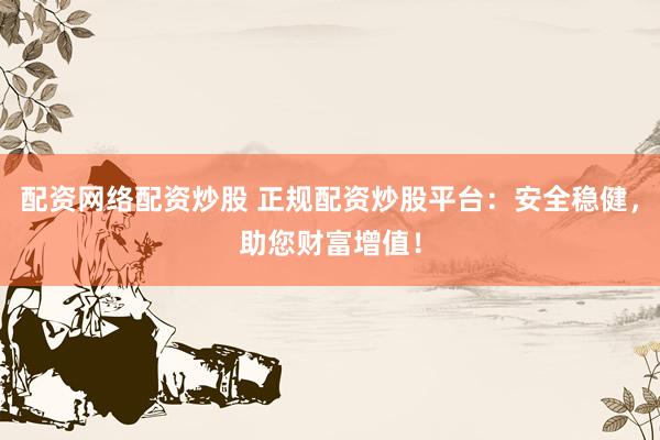 配资网络配资炒股 正规配资炒股平台：安全稳健，助您财富增值！