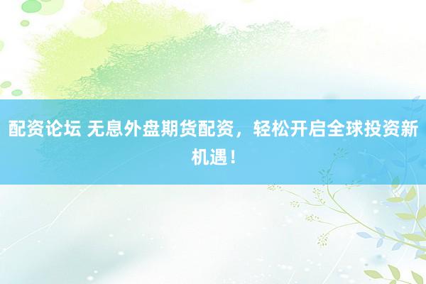 配资论坛 无息外盘期货配资，轻松开启全球投资新机遇！