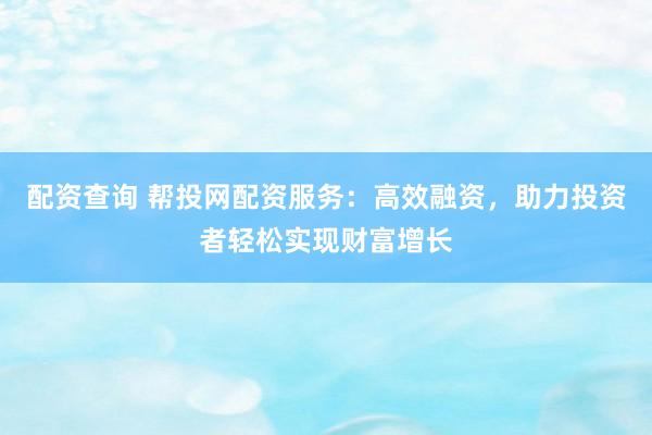 配资查询 帮投网配资服务：高效融资，助力投资者轻松实现财富增长