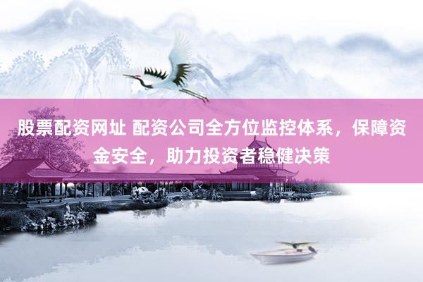 股票配资网址 配资公司全方位监控体系，保障资金安全，助力投资者稳健决策