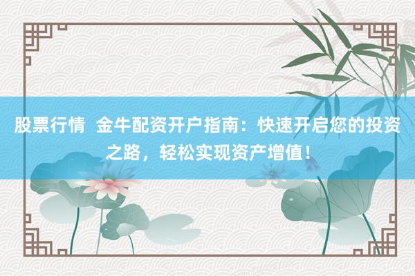 股票行情  金牛配资开户指南：快速开启您的投资之路，轻松实现资产增值！