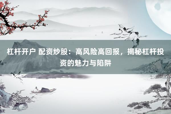 杠杆开户 配资炒股：高风险高回报，揭秘杠杆投资的魅力与陷阱