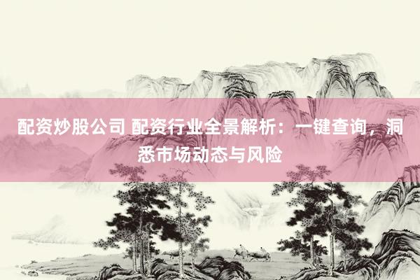 配资炒股公司 配资行业全景解析：一键查询，洞悉市场动态与风险