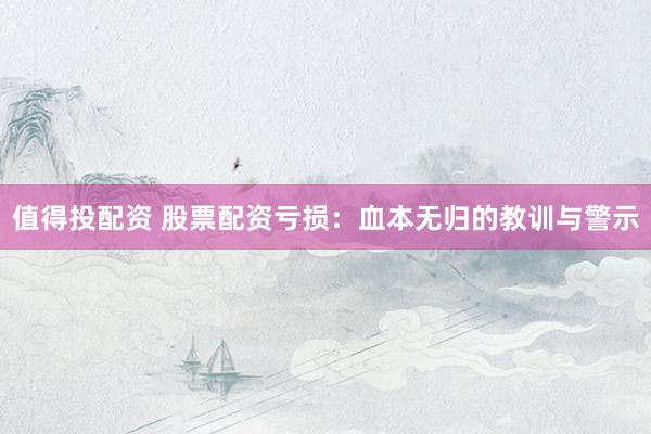 值得投配资 股票配资亏损：血本无归的教训与警示