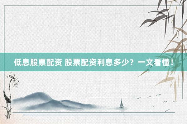 低息股票配资 股票配资利息多少？一文看懂！