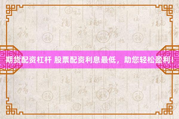 期货配资杠杆 股票配资利息最低，助您轻松盈利！