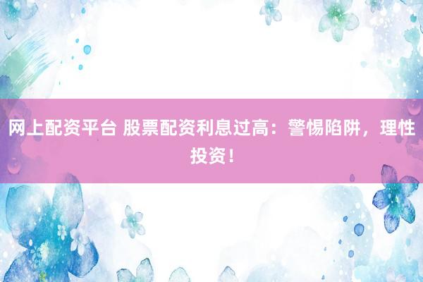 网上配资平台 股票配资利息过高：警惕陷阱，理性投资！