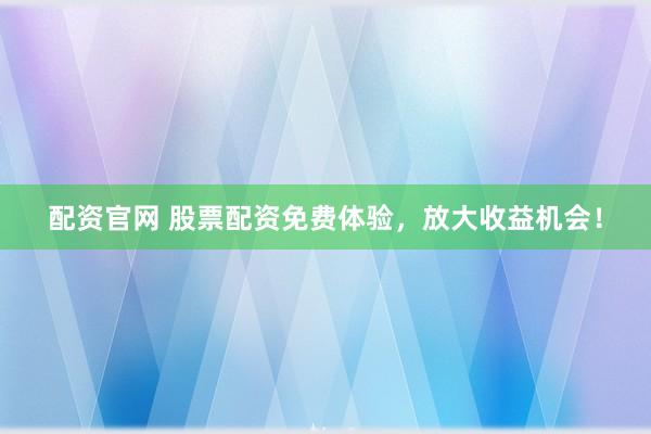 配资官网 股票配资免费体验，放大收益机会！
