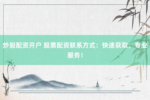 炒股配资开户 股票配资联系方式：快速获取，专业服务！