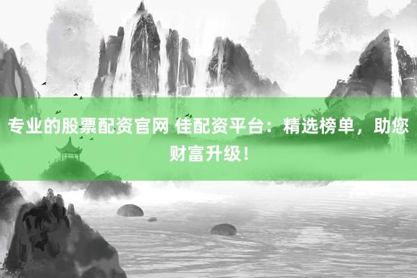 专业的股票配资官网 佳配资平台：精选榜单，助您财富升级！