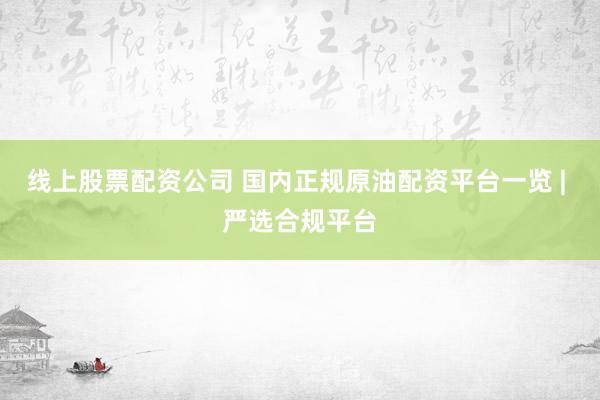 线上股票配资公司 国内正规原油配资平台一览 | 严选合规平台