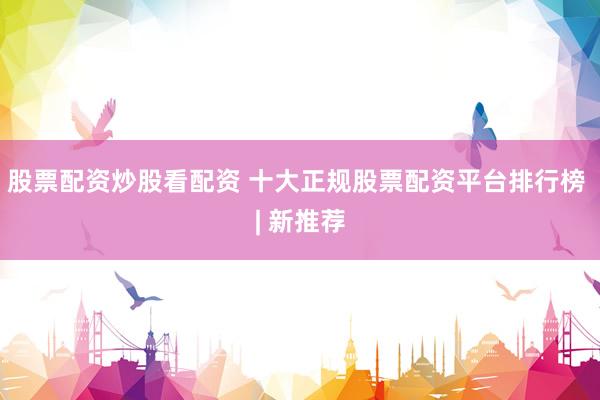 股票配资炒股看配资 十大正规股票配资平台排行榜 | 新推荐