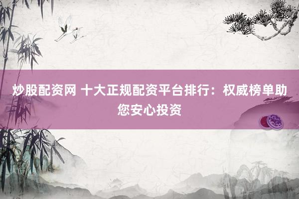 炒股配资网 十大正规配资平台排行：权威榜单助您安心投资