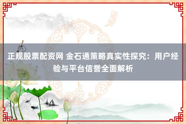 正规股票配资网 金石通策略真实性探究：用户经验与平台信誉全面解析