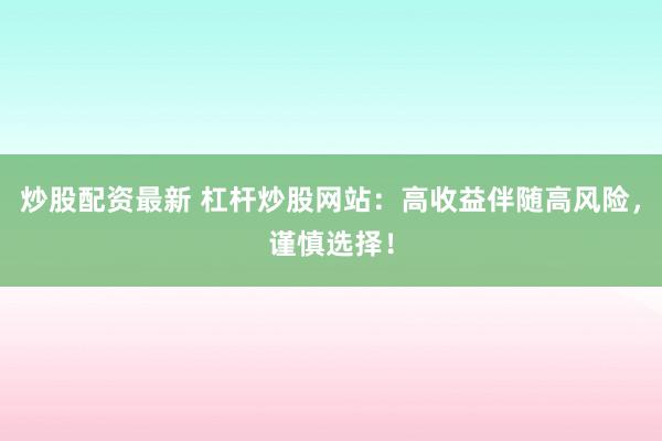 炒股配资最新 杠杆炒股网站：高收益伴随高风险，谨慎选择！