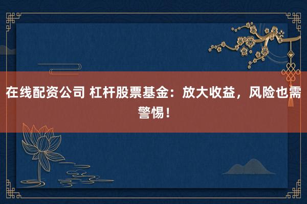 在线配资公司 杠杆股票基金：放大收益，风险也需警惕！