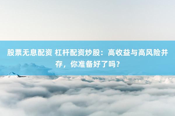 股票无息配资 杠杆配资炒股：高收益与高风险并存，你准备好了吗？