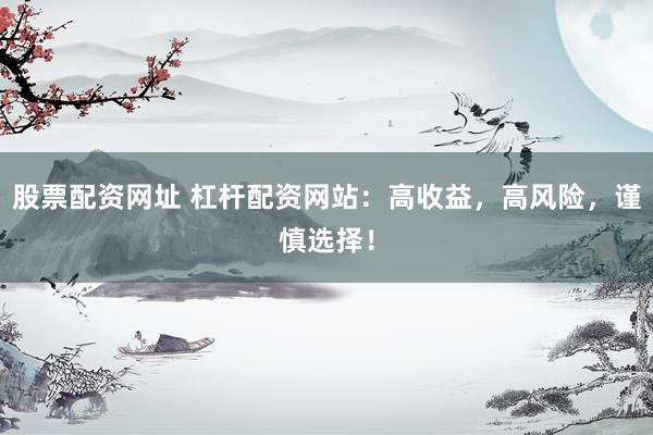 股票配资网址 杠杆配资网站：高收益，高风险，谨慎选择！