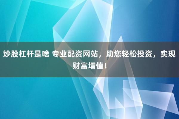 炒股杠杆是啥 专业配资网站，助您轻松投资，实现财富增值！