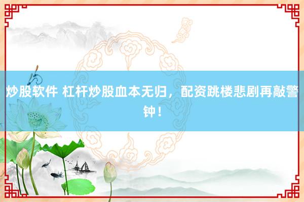 炒股软件 杠杆炒股血本无归，配资跳楼悲剧再敲警钟！