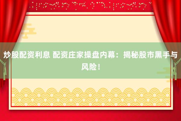 炒股配资利息 配资庄家操盘内幕：揭秘股市黑手与风险！