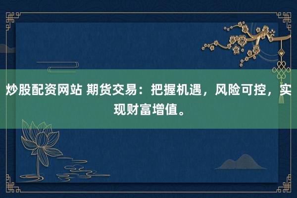 炒股配资网站 期货交易：把握机遇，风险可控，实现财富增值。