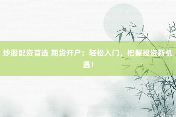 炒股配资首选 期货开户：轻松入门，把握投资新机遇！