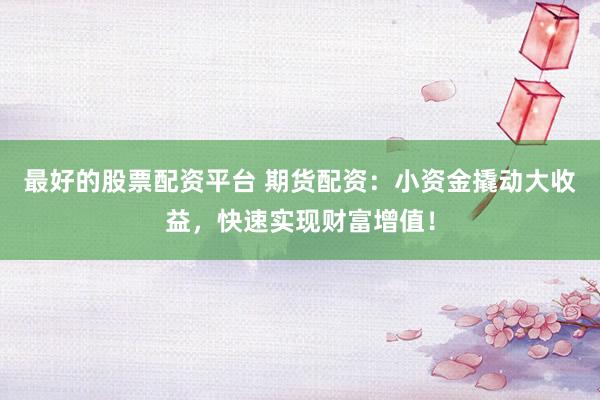 最好的股票配资平台 期货配资：小资金撬动大收益，快速实现财富增值！