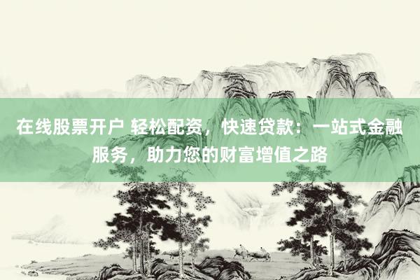 在线股票开户 轻松配资，快速贷款：一站式金融服务，助力您的财富增值之路