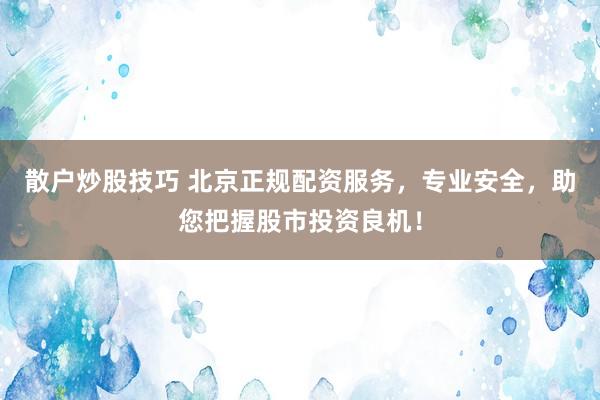 散户炒股技巧 北京正规配资服务，专业安全，助您把握股市投资良机！