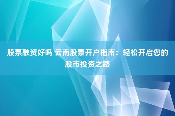 股票融资好吗 云南股票开户指南：轻松开启您的股市投资之路