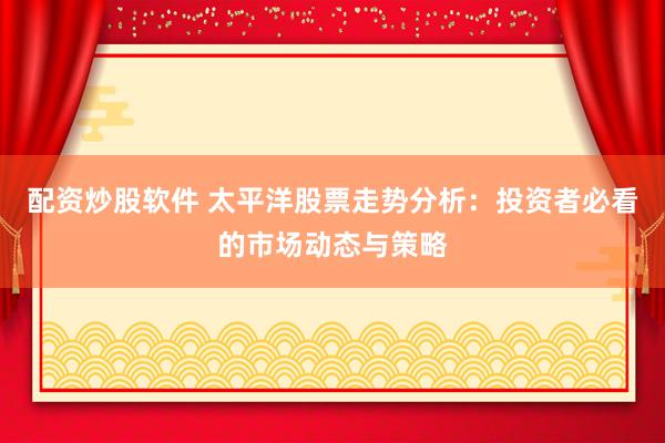 配资炒股软件 太平洋股票走势分析：投资者必看的市场动态与策略