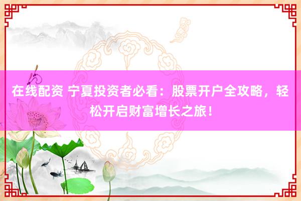 在线配资 宁夏投资者必看：股票开户全攻略，轻松开启财富增长之旅！