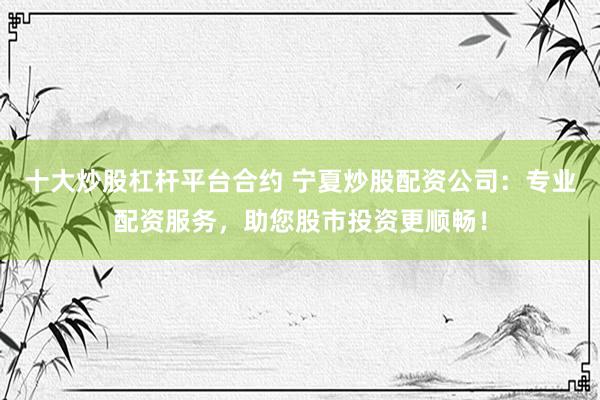 十大炒股杠杆平台合约 宁夏炒股配资公司：专业配资服务，助您股市投资更顺畅！