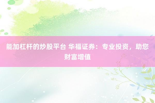 能加杠杆的炒股平台 华福证券：专业投资，助您财富增值