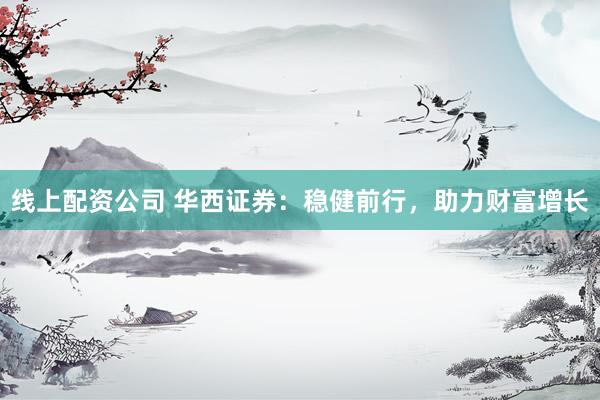 线上配资公司 华西证券：稳健前行，助力财富增长