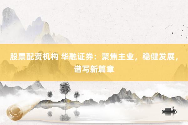股票配资机构 华融证券：聚焦主业，稳健发展，谱写新篇章