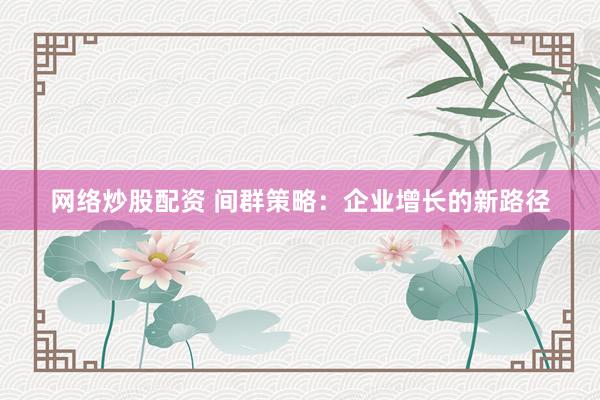 网络炒股配资 间群策略：企业增长的新路径