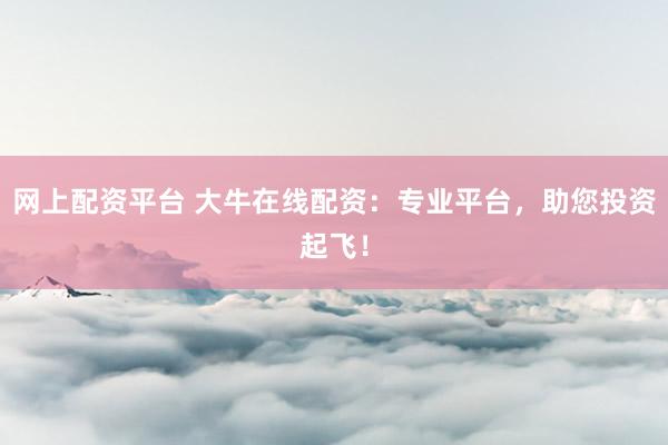 网上配资平台 大牛在线配资：专业平台，助您投资起飞！