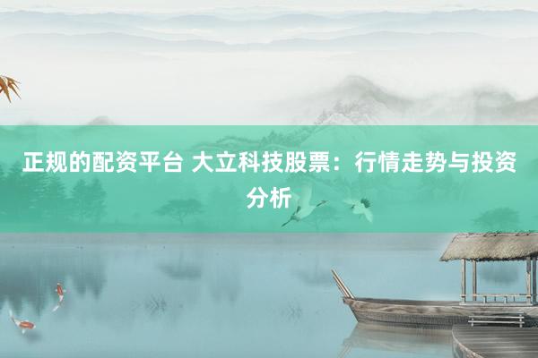 正规的配资平台 大立科技股票：行情走势与投资分析