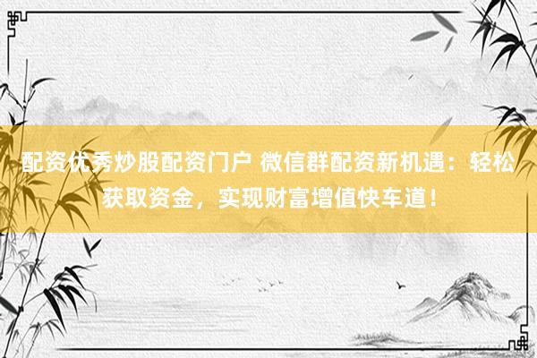 配资优秀炒股配资门户 微信群配资新机遇：轻松获取资金，实现财富增值快车道！