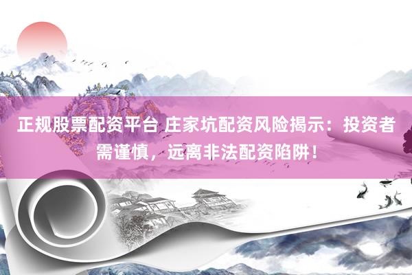 正规股票配资平台 庄家坑配资风险揭示：投资者需谨慎，远离非法配资陷阱！