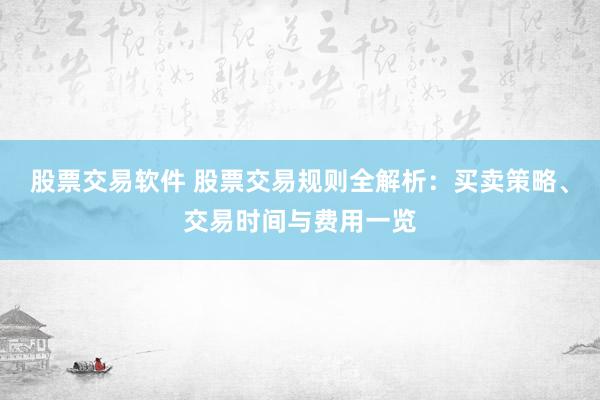 股票交易软件 股票交易规则全解析：买卖策略、交易时间与费用一览