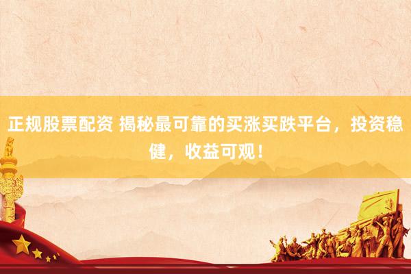 正规股票配资 揭秘最可靠的买涨买跌平台，投资稳健，收益可观！
