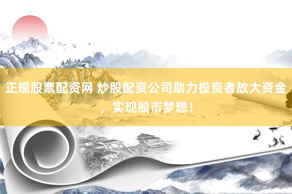 正规股票配资网 炒股配资公司助力投资者放大资金，实现股市梦想！