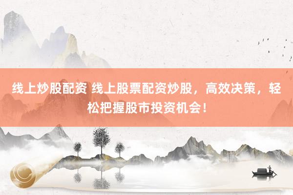 线上炒股配资 线上股票配资炒股，高效决策，轻松把握股市投资机会！