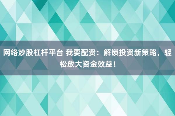 网络炒股杠杆平台 我要配资：解锁投资新策略，轻松放大资金效益！