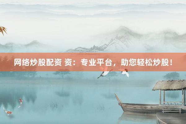 网络炒股配资 资：专业平台，助您轻松炒股！