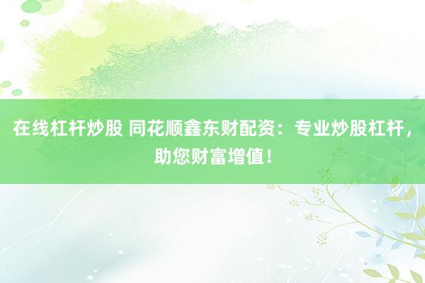 在线杠杆炒股 同花顺鑫东财配资：专业炒股杠杆，助您财富增值！