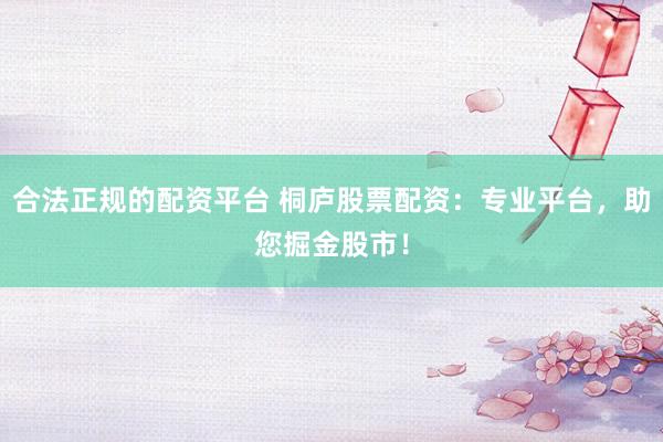 合法正规的配资平台 桐庐股票配资：专业平台，助您掘金股市！